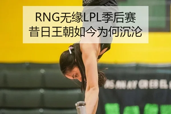 RNG无缘LPL季后赛 昔日王朝如今为何沉沦